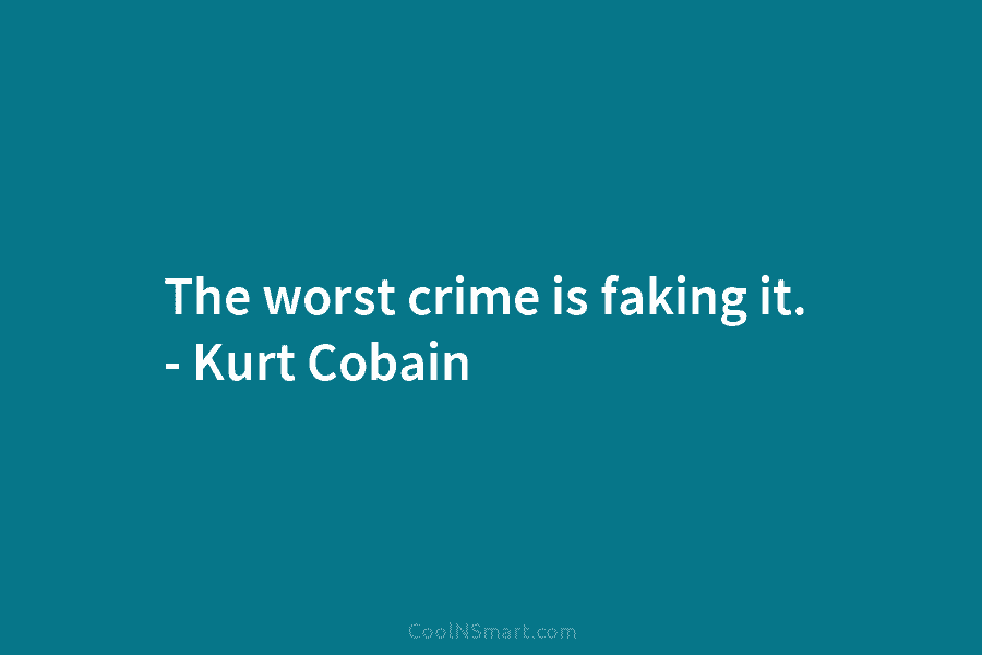 The worst crime is faking it. – Kurt Cobain