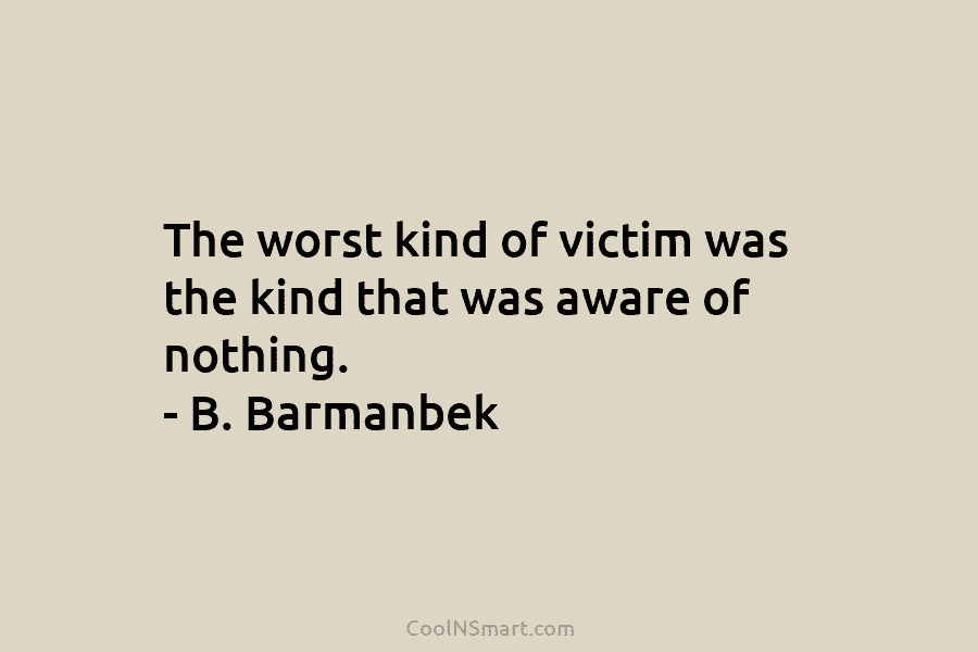 The worst kind of victim was the kind that was aware of nothing. – B....