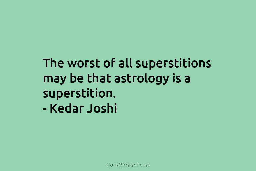 The worst of all superstitions may be that astrology is a superstition. – Kedar Joshi