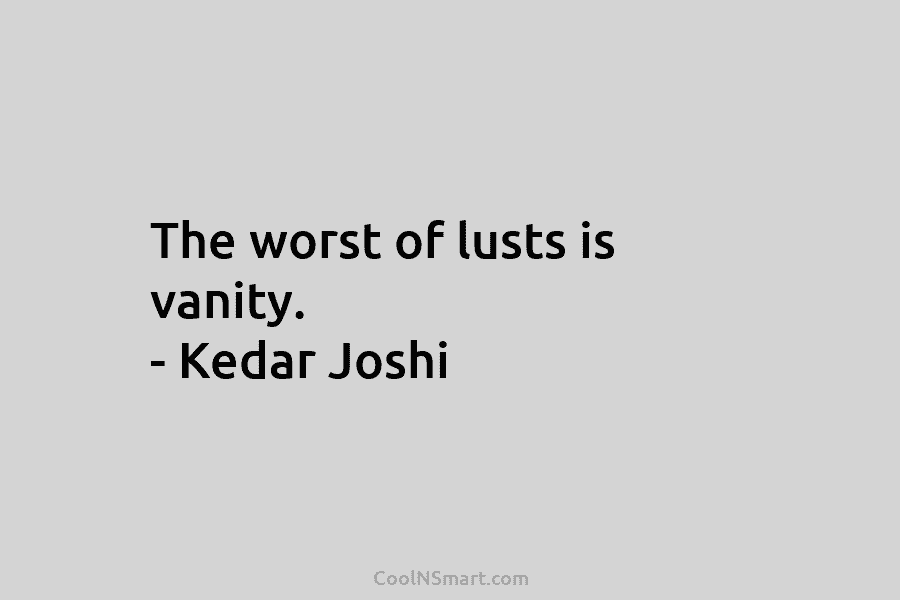 The worst of lusts is vanity. – Kedar Joshi