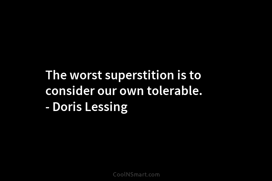 The worst superstition is to consider our own tolerable. – Doris Lessing