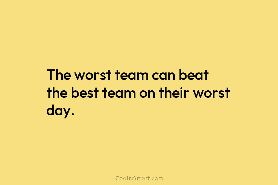 The worst team can beat the best team on their worst day.