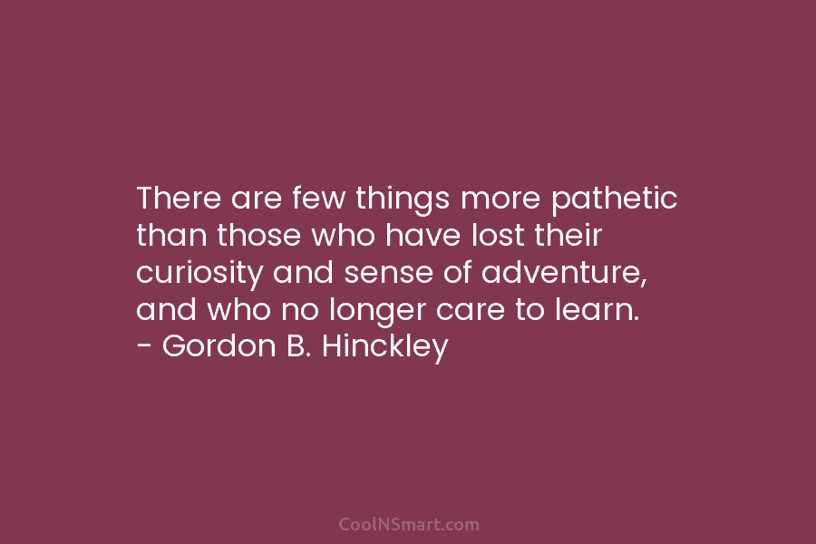 There are few things more pathetic than those who have lost their curiosity and sense of adventure, and who no...