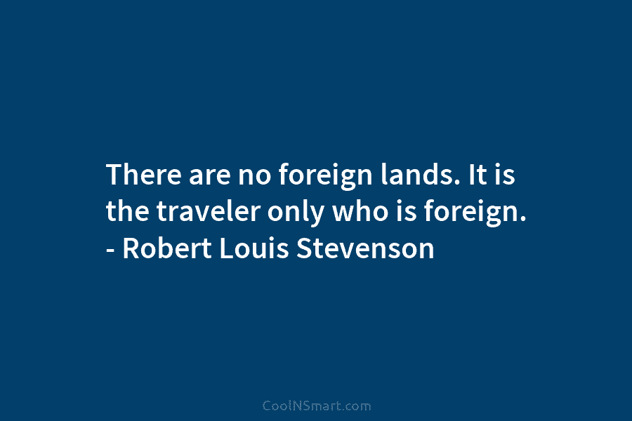 There are no foreign lands. It is the traveler only who is foreign. – Robert Louis Stevenson
