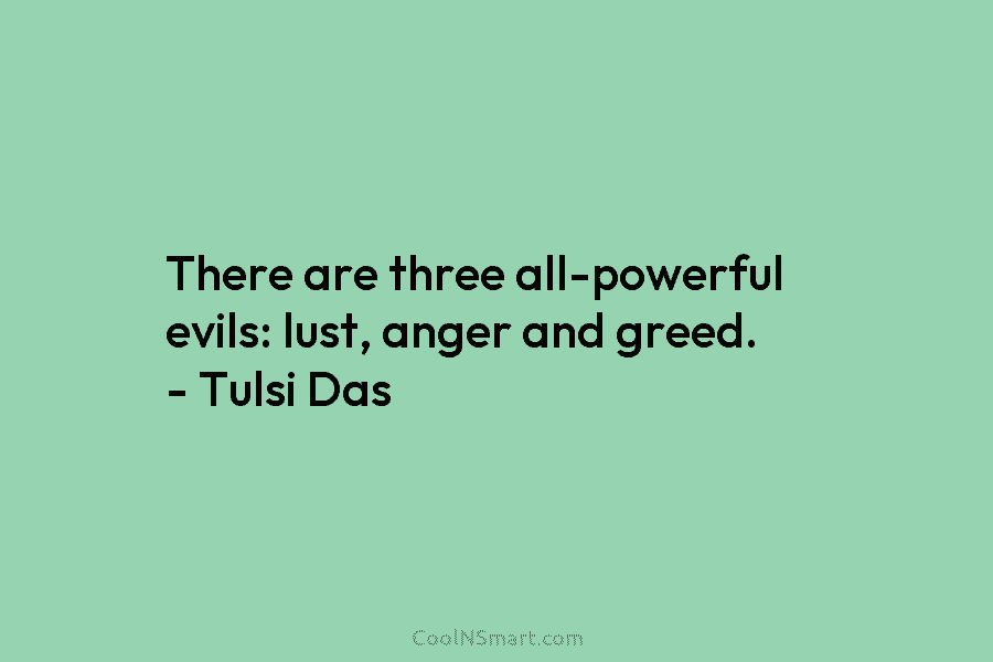 There are three all-powerful evils: lust, anger and greed. – Tulsi Das