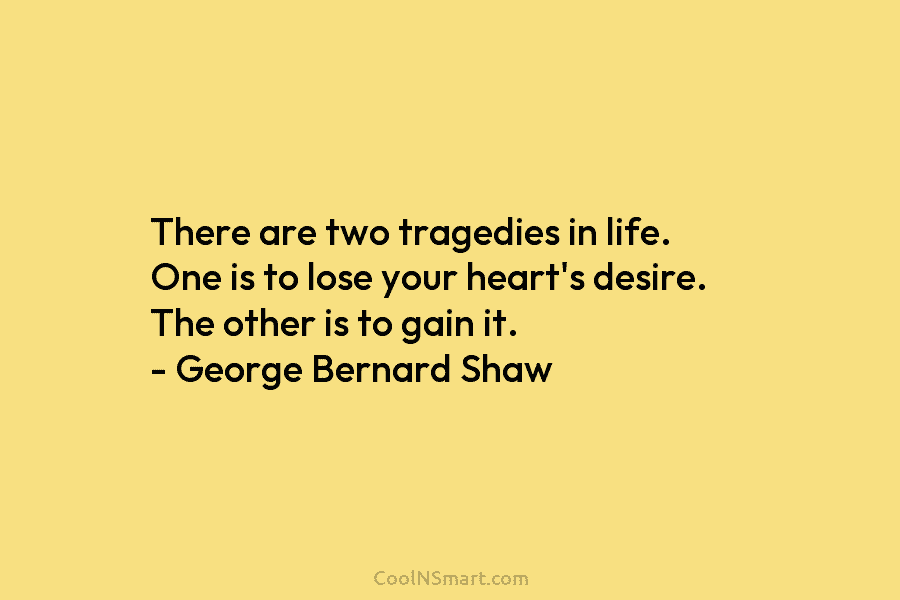 There are two tragedies in life. One is to lose your heart’s desire. The other is to gain it. –...
