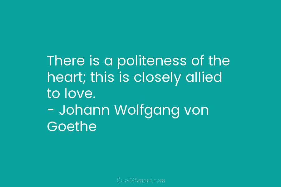 There is a politeness of the heart; this is closely allied to love. – Johann...