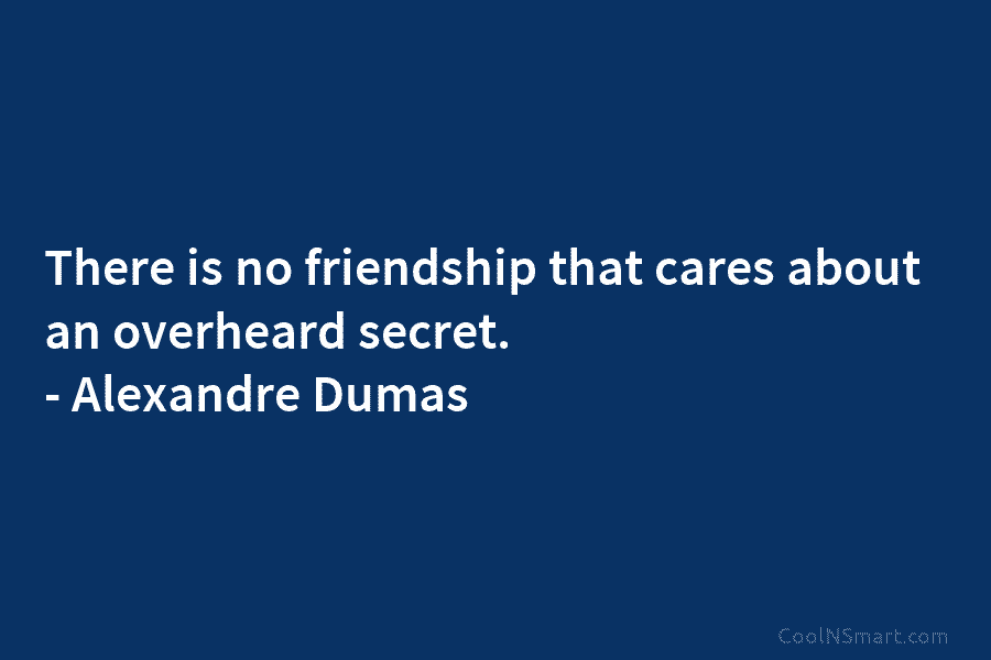 There is no friendship that cares about an overheard secret. – Alexandre Dumas