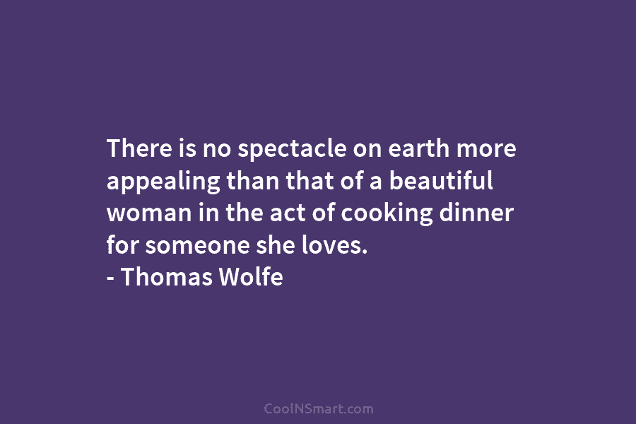 There is no spectacle on earth more appealing than that of a beautiful woman in the act of cooking dinner...