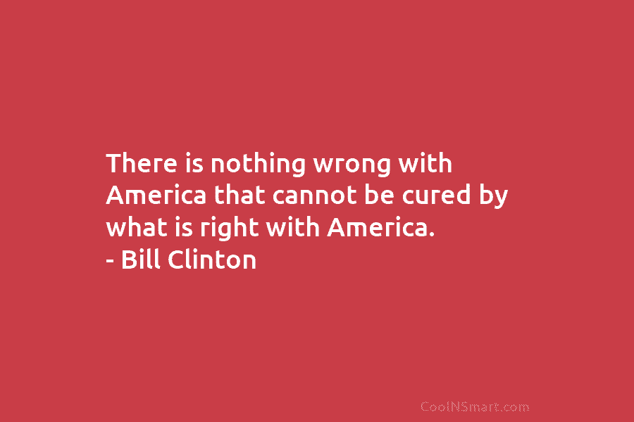 There is nothing wrong with America that cannot be cured by what is right with...