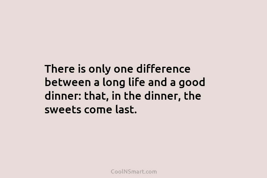 There is only one difference between a long life and a good dinner: that, in the dinner, the sweets come...