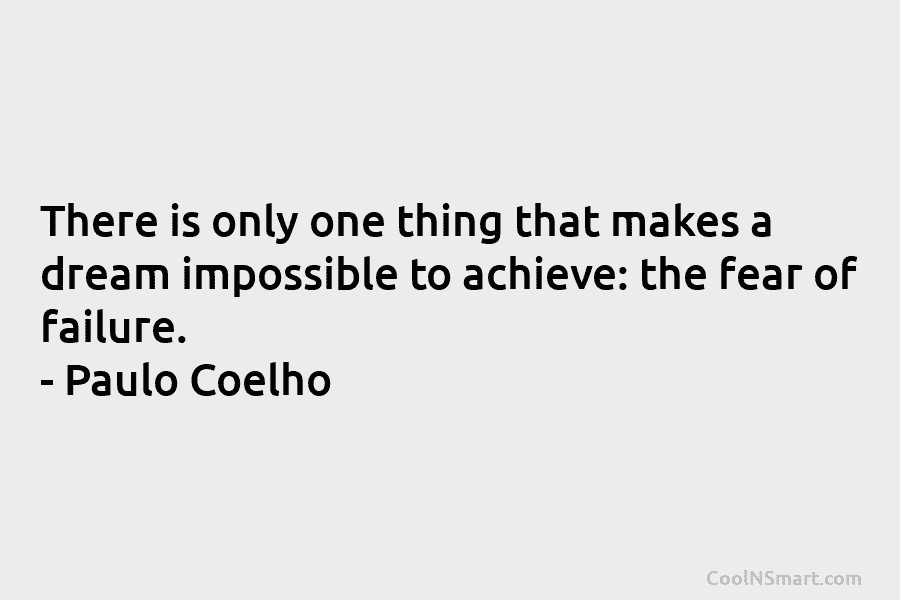 There is only one thing that makes a dream impossible to achieve: the fear of failure. – Paulo Coelho