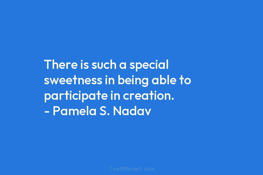 There is such a special sweetness in being able to participate in creation. – Pamela...