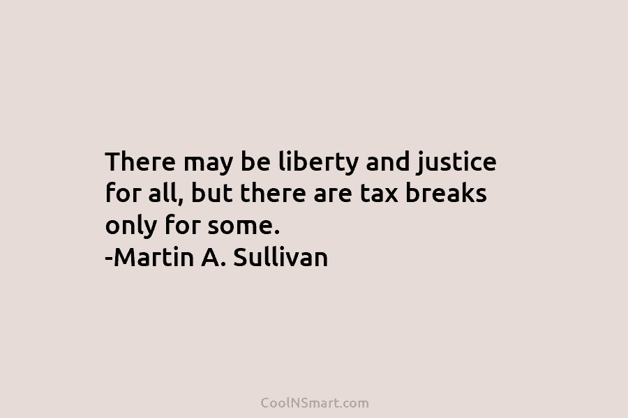 There may be liberty and justice for all, but there are tax breaks only for some. -Martin A. Sullivan