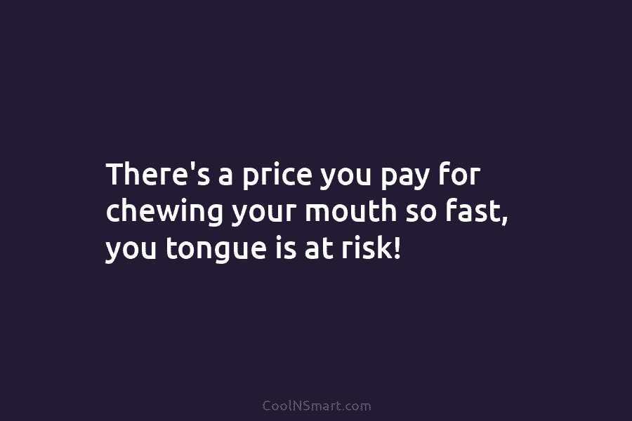 There’s a price you pay for chewing your mouth so fast, you tongue is at risk!