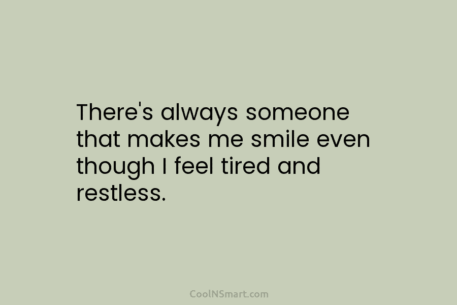 There’s always someone that makes me smile even though I feel tired and restless.