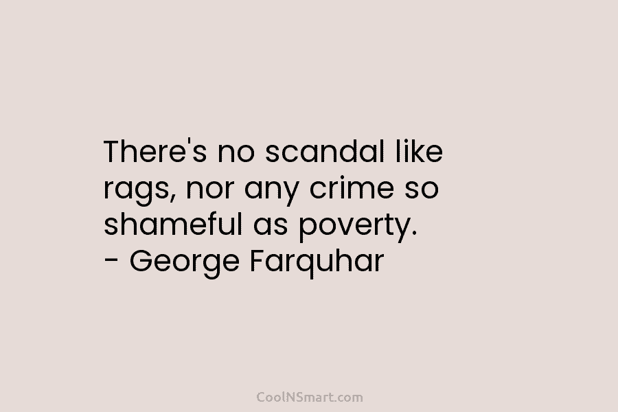 There’s no scandal like rags, nor any crime so shameful as poverty. – George Farquhar