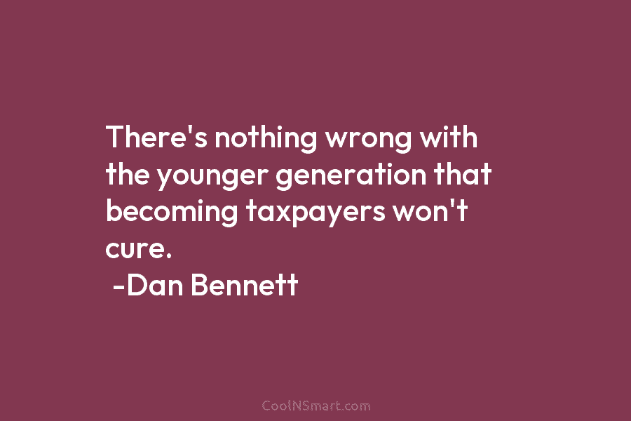 There’s nothing wrong with the younger generation that becoming taxpayers won’t cure. -Dan Bennett