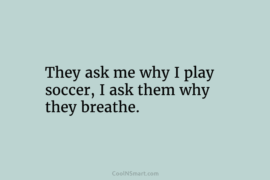 They ask me why I play soccer, I ask them why they breathe.