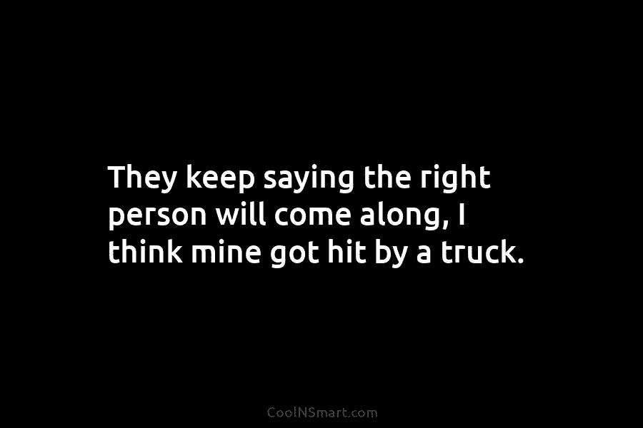 They keep saying the right person will come along, I think mine got hit by a truck.