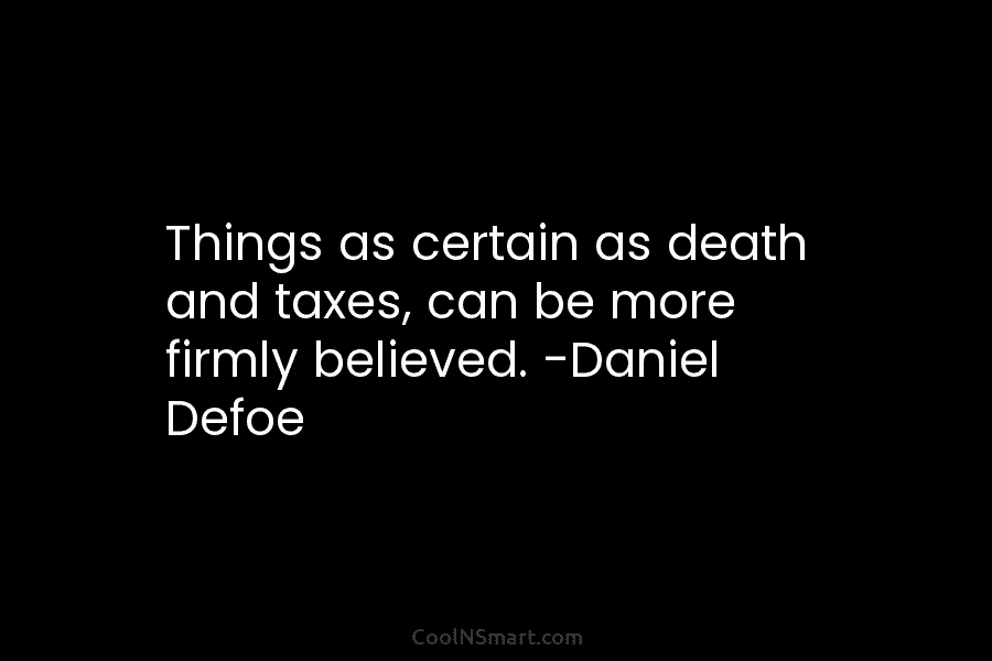 Things as certain as death and taxes, can be more firmly believed. -Daniel Defoe