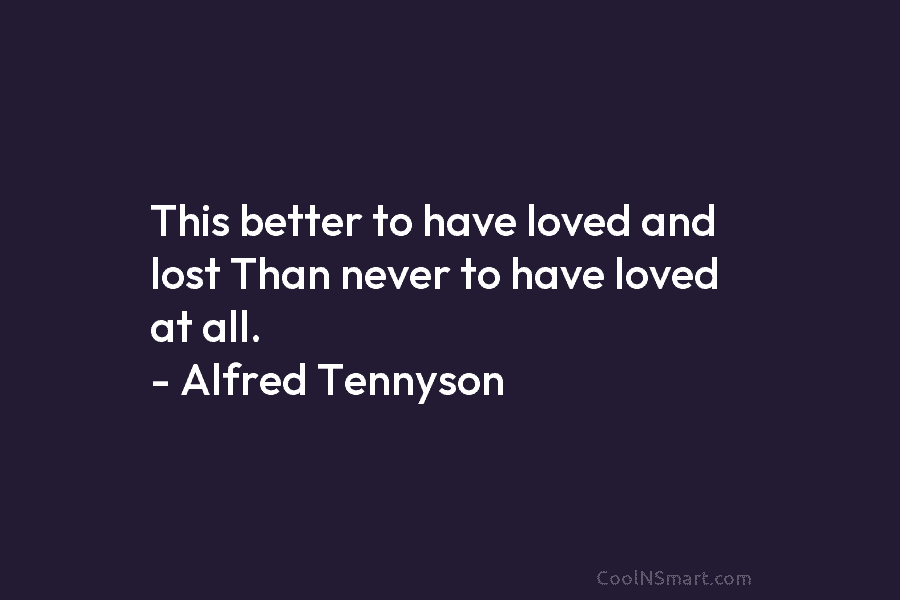 This better to have loved and lost Than never to have loved at all. –...