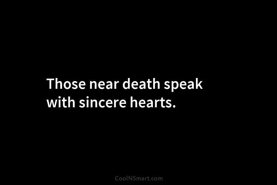 Those near death speak with sincere hearts.