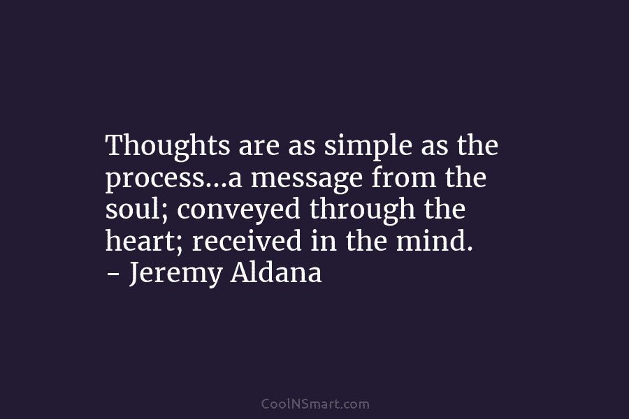 Thoughts are as simple as the process…a message from the soul; conveyed through the heart; received in the mind. –...