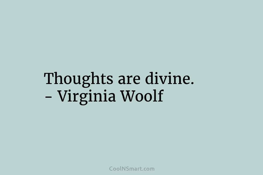 Thoughts are divine. – Virginia Woolf