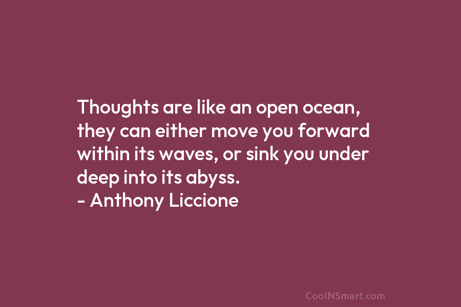 Thoughts are like an open ocean, they can either move you forward within its waves,...