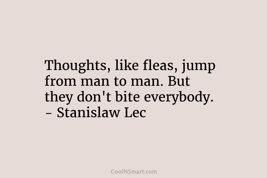 Thoughts, like fleas, jump from man to man. But they don’t bite everybody. – Stanislaw Lec