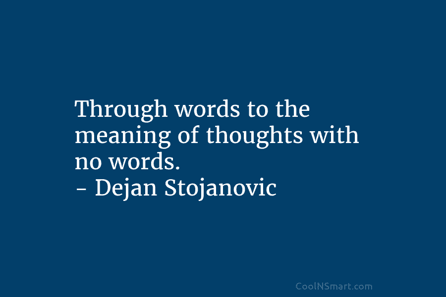 Through words to the meaning of thoughts with no words. – Dejan Stojanovic