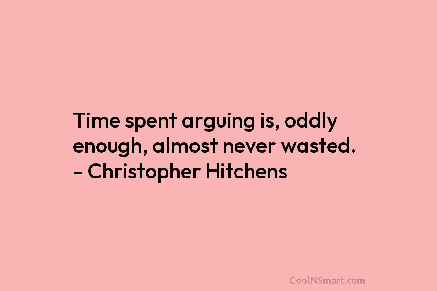 Time spent arguing is, oddly enough, almost never wasted. – Christopher Hitchens