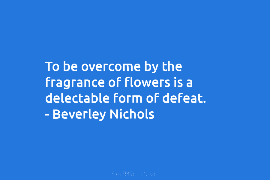 To be overcome by the fragrance of flowers is a delectable form of defeat. –...