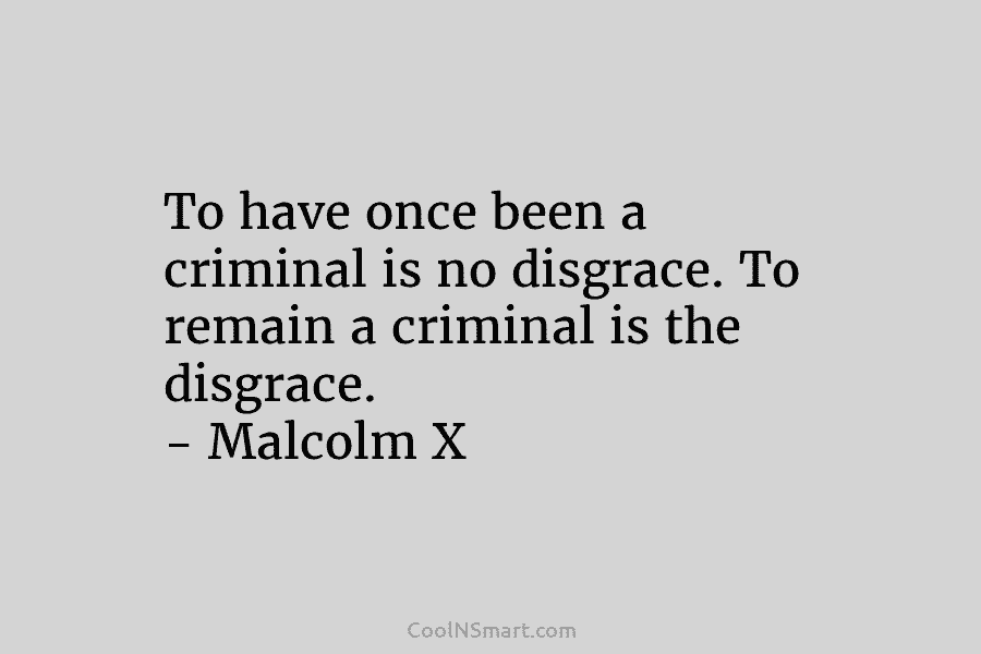 To have once been a criminal is no disgrace. To remain a criminal is the disgrace. – Malcolm X