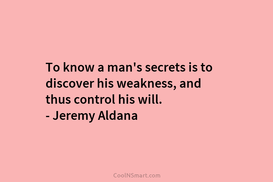 To know a man’s secrets is to discover his weakness, and thus control his will. – Jeremy Aldana
