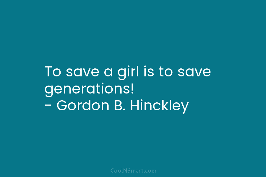 To save a girl is to save generations! – Gordon B. Hinckley