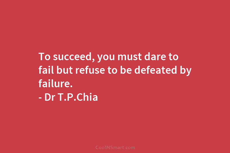 To succeed, you must dare to fail but refuse to be defeated by failure. – Dr T.P.Chia