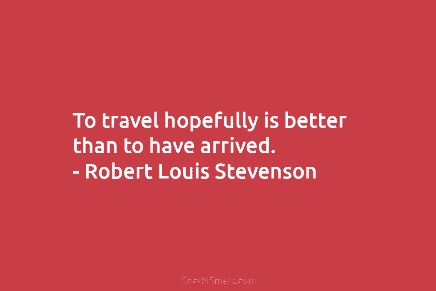 To travel hopefully is better than to have arrived. – Robert Louis Stevenson