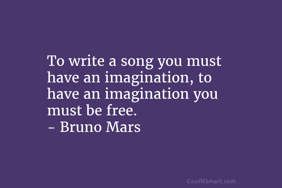 To write a song you must have an imagination, to have an imagination you must...