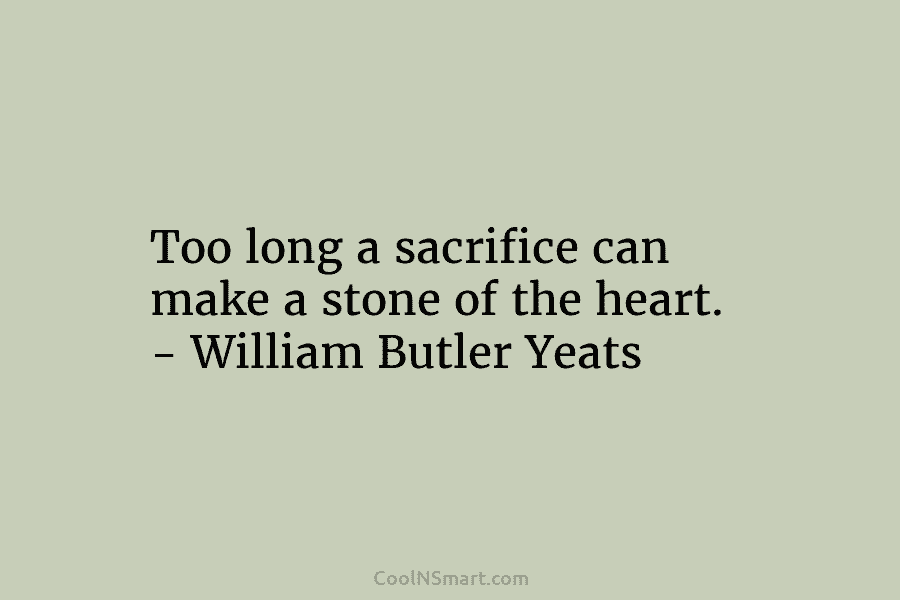 Too long a sacrifice can make a stone of the heart. – William Butler Yeats