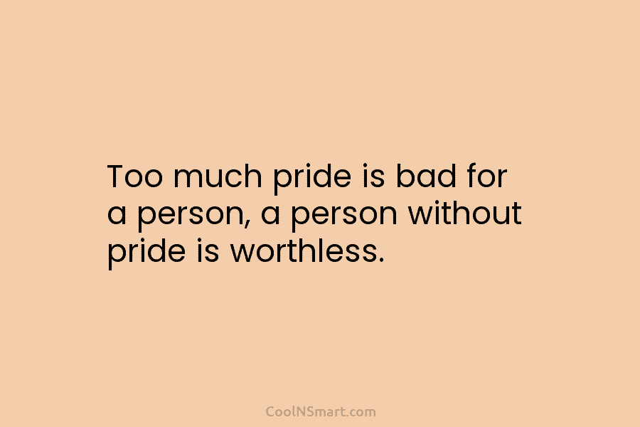 Too much pride is bad for a person, a person without pride is worthless.
