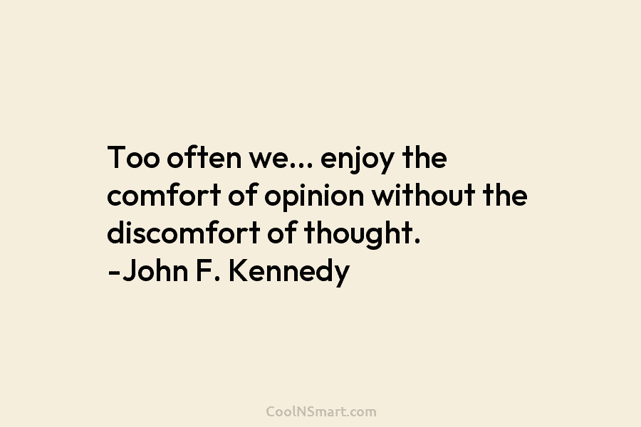 Too often we… enjoy the comfort of opinion without the discomfort of thought. -John F. Kennedy