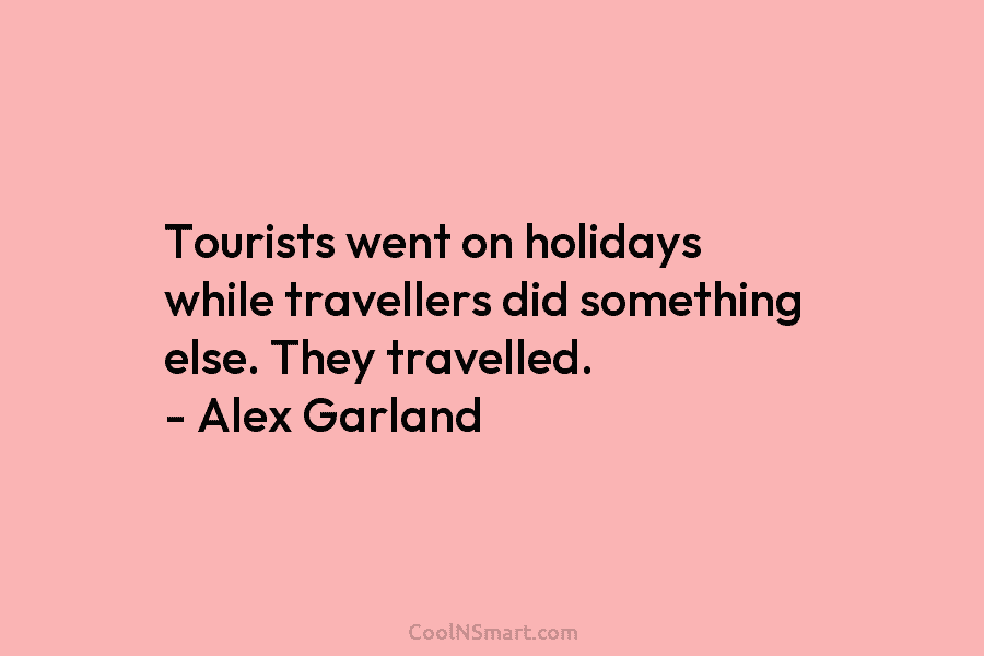 Tourists went on holidays while travellers did something else. They travelled. – Alex Garland