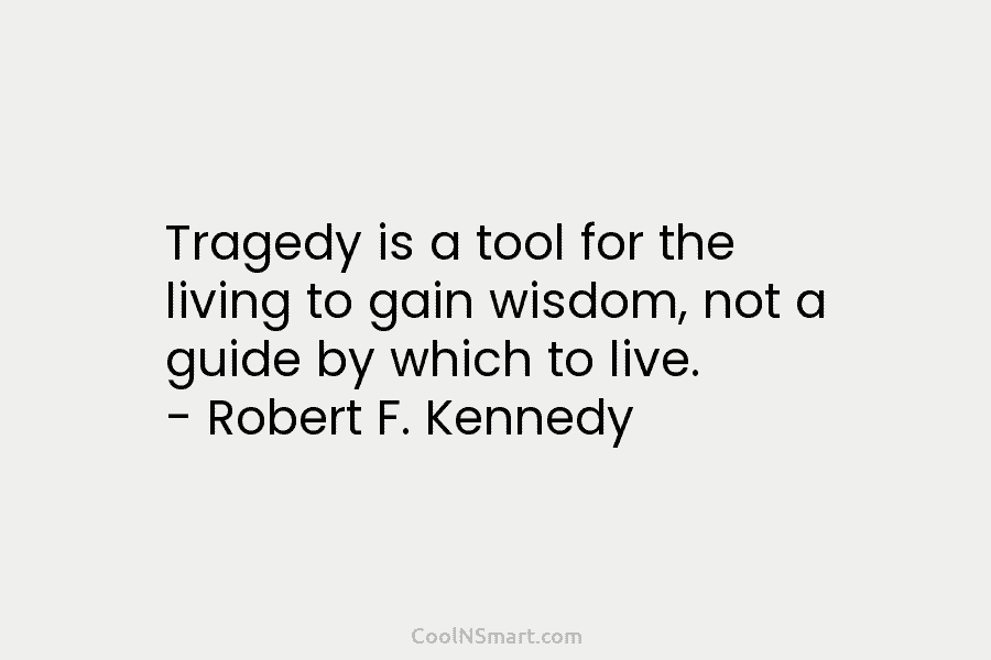 Tragedy is a tool for the living to gain wisdom, not a guide by which to live. – Robert F....