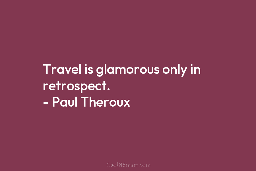 Travel is glamorous only in retrospect. – Paul Theroux