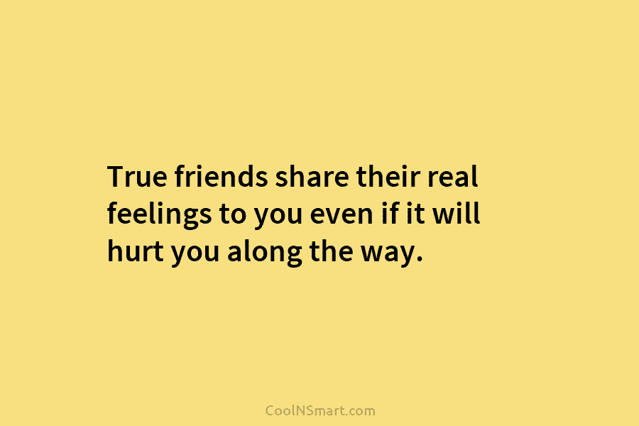 True friends share their real feelings to you even if it will hurt you along the way.