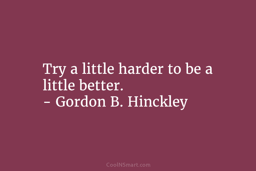Try a little harder to be a little better. – Gordon B. Hinckley