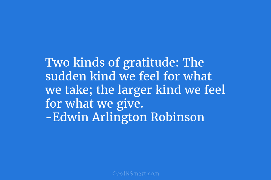 Two kinds of gratitude: The sudden kind we feel for what we take; the larger kind we feel for what...
