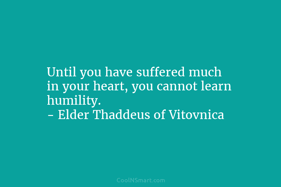 Until you have suffered much in your heart, you cannot learn humility. – Elder Thaddeus of Vitovnica